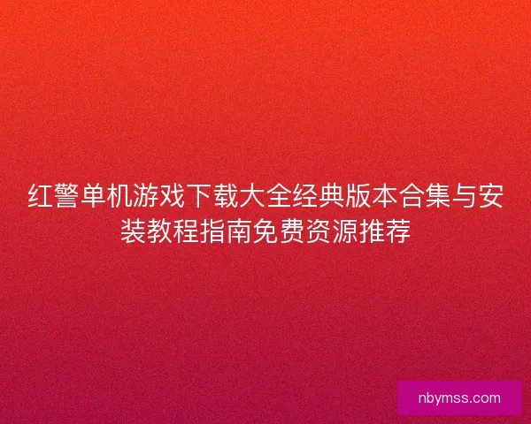 红警单机游戏下载大全经典版本合集与安装教程指南免费资源推荐