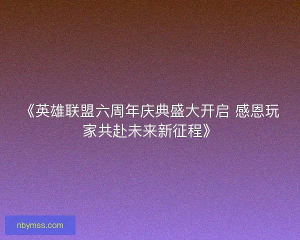 《英雄联盟六周年庆典盛大开启 感恩玩家共赴未来新征程》 《英雄联盟六周年庆典盛大开启 感恩玩家共赴未来新征程》