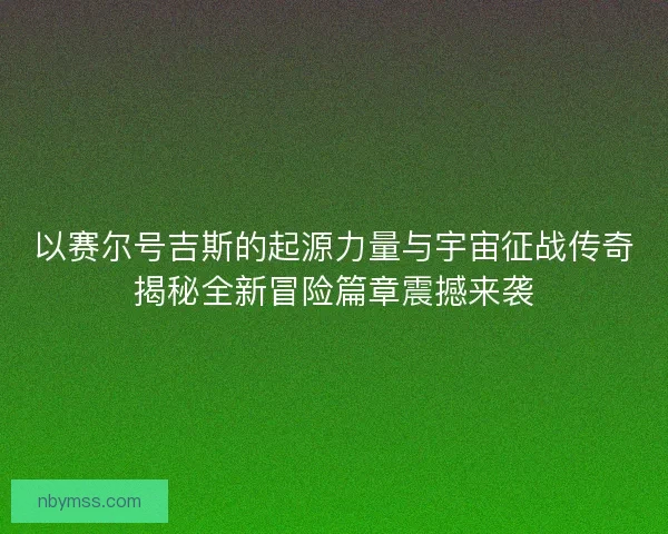 以赛尔号吉斯的起源力量与宇宙征战传奇揭秘全新冒险篇章震撼来袭