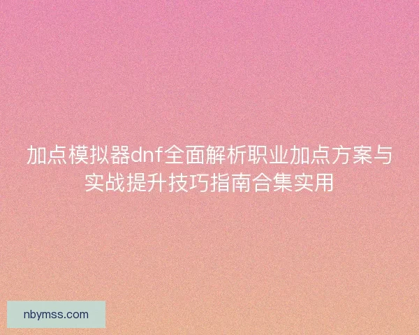 加点模拟器dnf全面解析职业加点方案与实战提升技巧指南合集实用