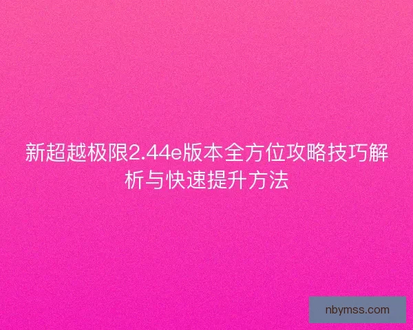 新超越极限2.44e版本全方位攻略技巧解析与快速提升方法