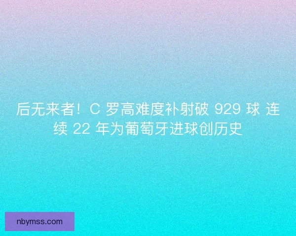 后无来者！C 罗高难度补射破 929 球 连续 22 年为葡萄牙进球创历史