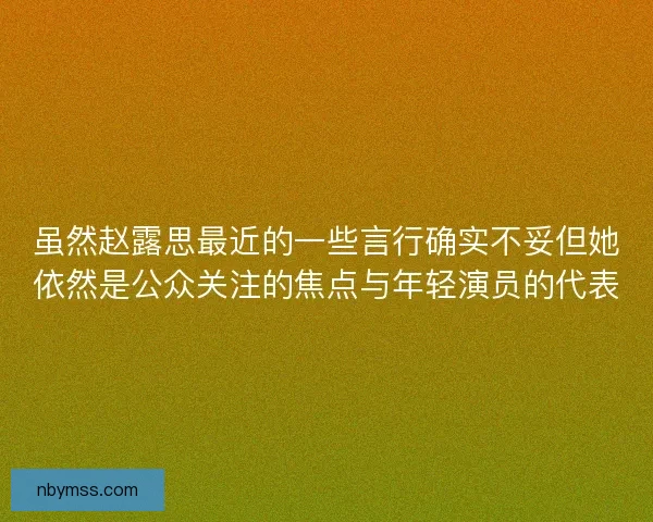 虽然赵露思最近的一些言行确实不妥但她依然是公众关注的焦点与年轻演员的代表