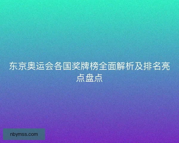 东京奥运会各国奖牌榜全面解析及排名亮点盘点