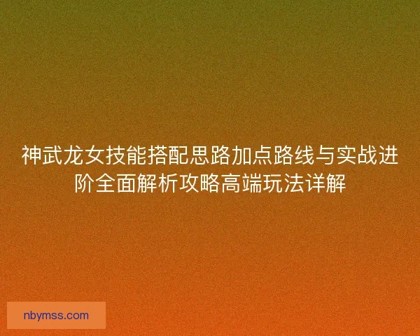 神武龙女技能搭配思路加点路线与实战进阶全面解析攻略高端玩法详解