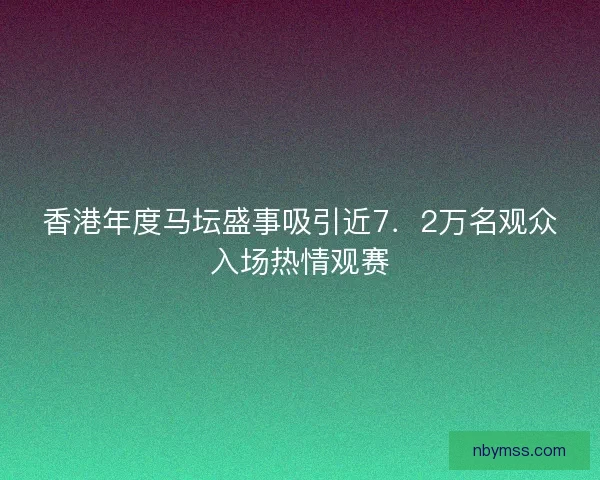 香港年度马坛盛事吸引近7．2万名观众入场热情观赛