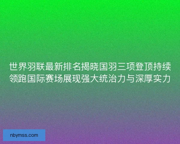 世界羽联最新排名揭晓国羽三项登顶持续领跑国际赛场展现强大统治力与深厚实力