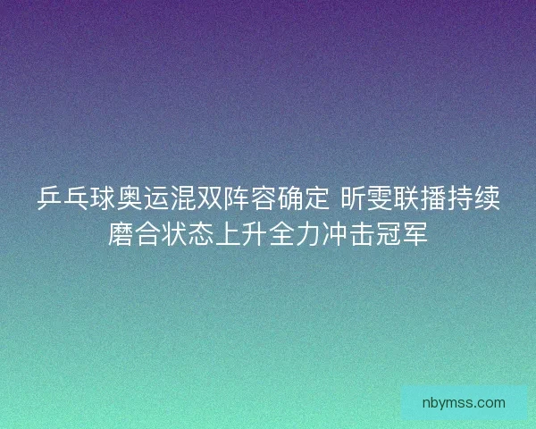 乒乓球奥运混双阵容确定 昕雯联播持续磨合状态上升全力冲击冠军