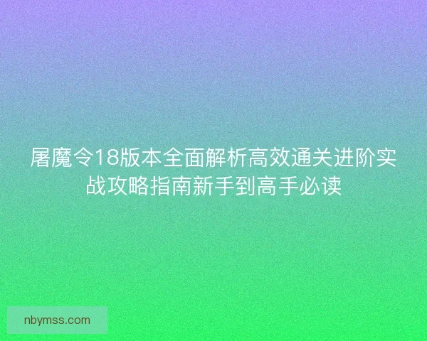 屠魔令18版本全面解析高效通关进阶实战攻略指南新手到高手必读