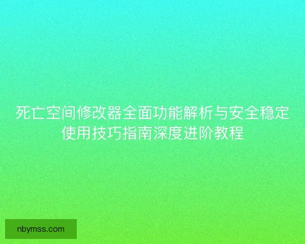 死亡空间修改器全面功能解析与安全稳定使用技巧指南深度进阶教程 死亡空间修改器全面功能解析与安全稳定使用技巧指南深度进阶教程
