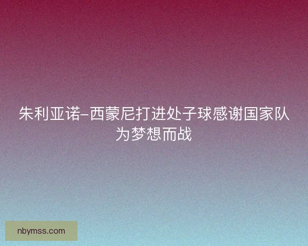 朱利亚诺-西蒙尼打进处子球感谢国家队为梦想而战 朱利亚诺-西蒙尼打进处子球感谢国家队为梦想而战