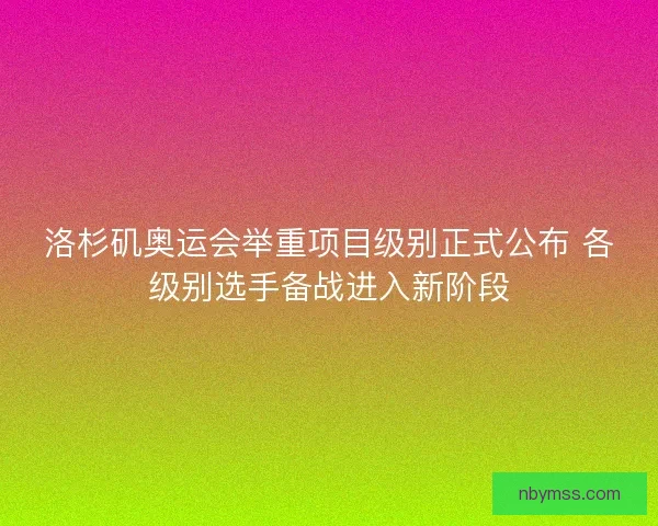 洛杉矶奥运会举重项目级别正式公布 各级别选手备战进入新阶段
