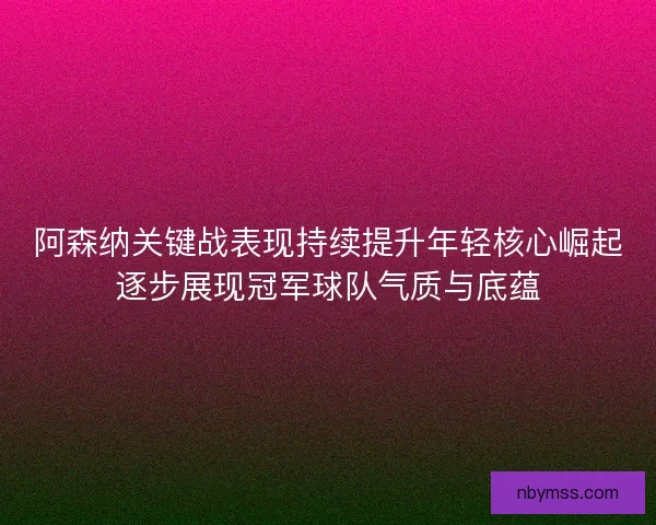 阿森纳关键战表现持续提升年轻核心崛起逐步展现冠军球队气质与底蕴