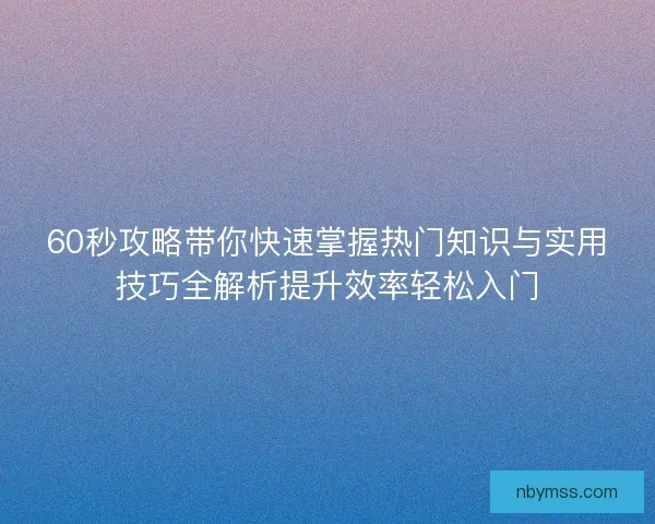 60秒攻略带你快速掌握热门知识与实用技巧全解析提升效率轻松入门