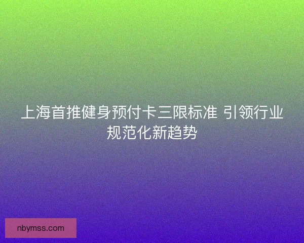 上海首推健身预付卡三限标准 引领行业规范化新趋势