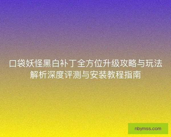 口袋妖怪黑白补丁全方位升级攻略与玩法解析深度评测与安装教程指南