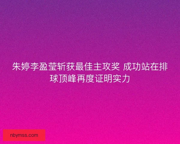 朱婷李盈莹斩获最佳主攻奖 成功站在排球顶峰再度证明实力