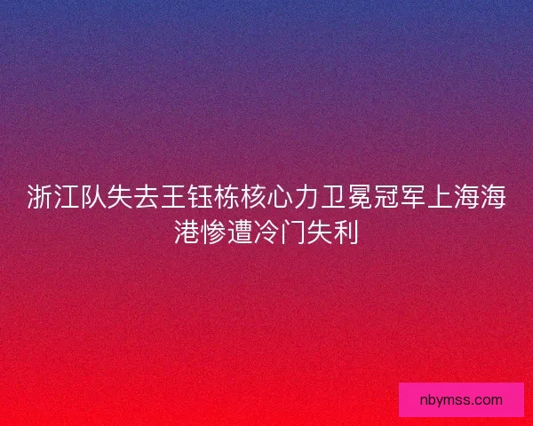 浙江队失去王钰栋核心力卫冕冠军上海海港惨遭冷门失利