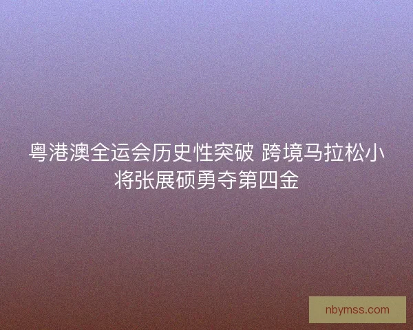 粤港澳全运会历史性突破 跨境马拉松小将张展硕勇夺第四金