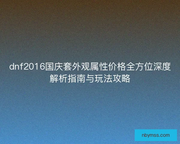 dnf2016国庆套外观属性价格全方位深度解析指南与玩法攻略