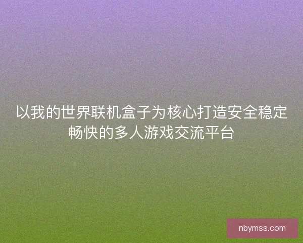 以我的世界联机盒子为核心打造安全稳定畅快的多人游戏交流平台 以我的世界联机盒子为核心打造安全稳定畅快的多人游戏交流平台