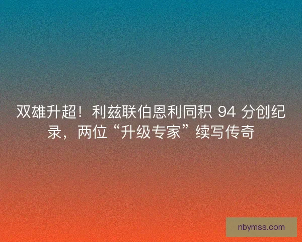 双雄升超！利兹联伯恩利同积 94 分创纪录，两位 “升级专家” 续写传奇