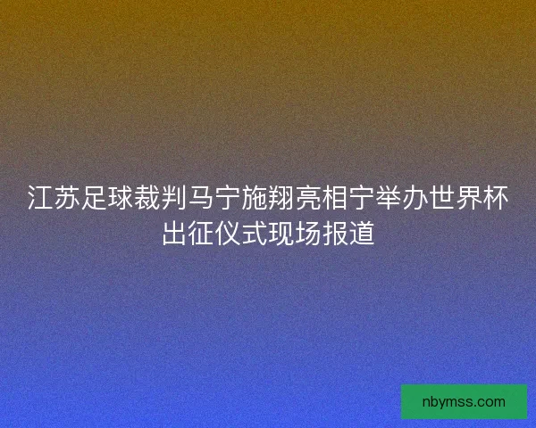 江苏足球裁判马宁施翔亮相宁举办世界杯出征仪式现场报道 江苏足球裁判马宁施翔亮相宁举办世界杯出征仪式现场报道
