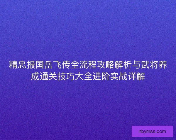 精忠报国岳飞传全流程攻略解析与武将养成通关技巧大全进阶实战详解 精忠报国岳飞传全流程攻略解析与武将养成通关技巧大全进阶实战详解