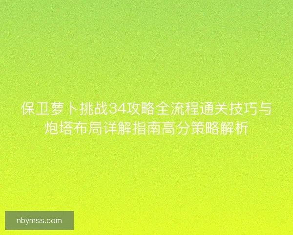 保卫萝卜挑战34攻略全流程通关技巧与炮塔布局详解指南高分策略解析