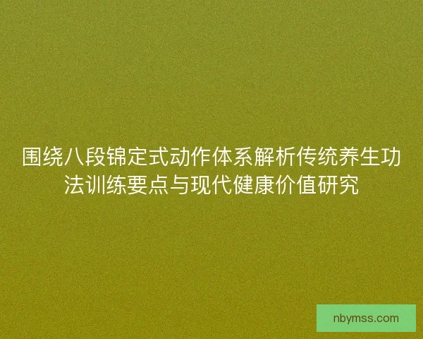 围绕八段锦定式动作体系解析传统养生功法训练要点与现代健康价值研究