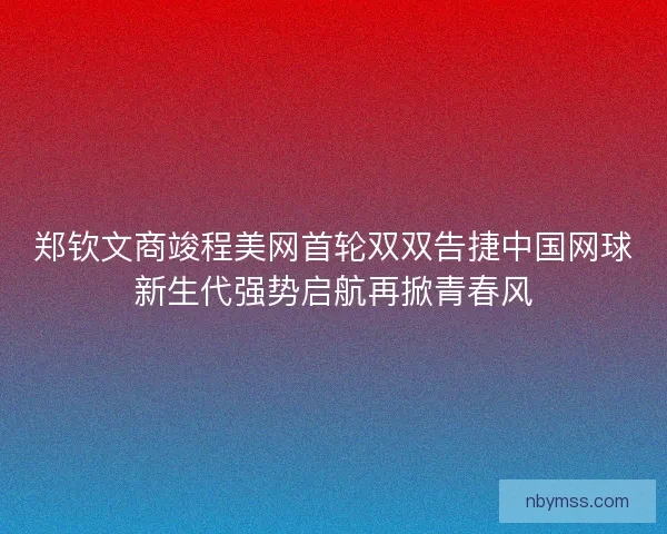 郑钦文商竣程美网首轮双双告捷中国网球新生代强势启航再掀青春风