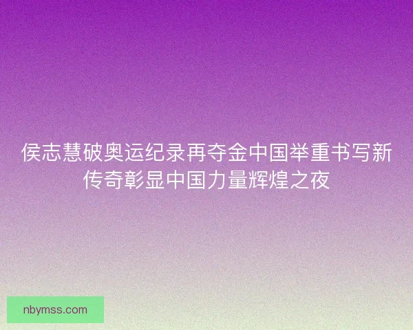 侯志慧破奥运纪录再夺金中国举重书写新传奇彰显中国力量辉煌之夜 侯志慧破奥运纪录再夺金中国举重书写新传奇彰显中国力量辉煌之夜