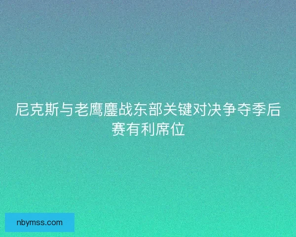 尼克斯与老鹰鏖战东部关键对决争夺季后赛有利席位