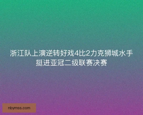 浙江队上演逆转好戏4比2力克狮城水手挺进亚冠二级联赛决赛 浙江队上演逆转好戏4比2力克狮城水手挺进亚冠二级联赛决赛