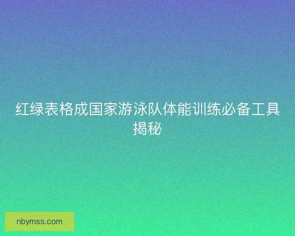红绿表格成国家游泳队体能训练必备工具揭秘 红绿表格成国家游泳队体能训练必备工具揭秘