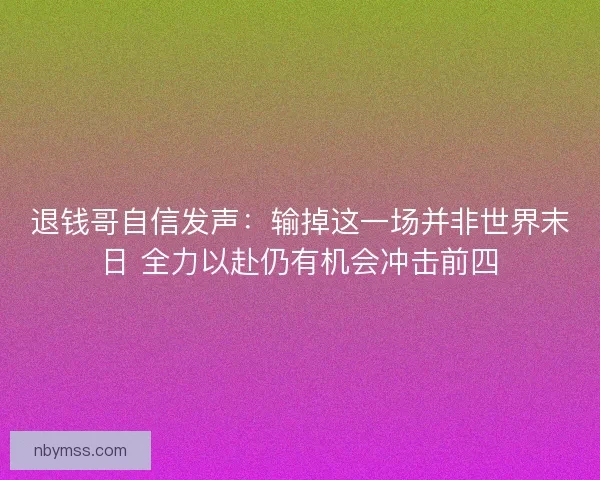 退钱哥自信发声:输掉这一场并非世界末日 全力以赴仍有机会冲击前四 退钱哥自信发声:输掉这一场并非世界末日 全力以赴仍有机会冲击前四