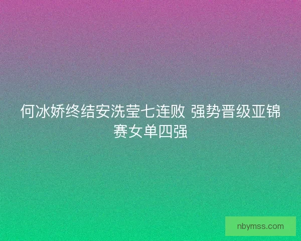 何冰娇终结安洗莹七连败 强势晋级亚锦赛女单四强